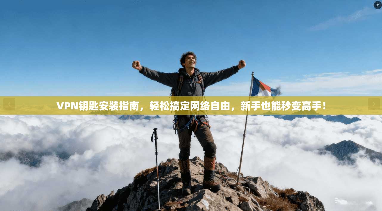 VPN钥匙安装指南，轻松搞定网络自由，新手也能秒变高手！