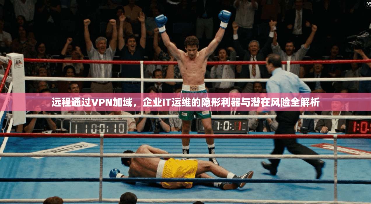 远程通过VPN加域，企业IT运维的隐形利器与潜在风险全解析