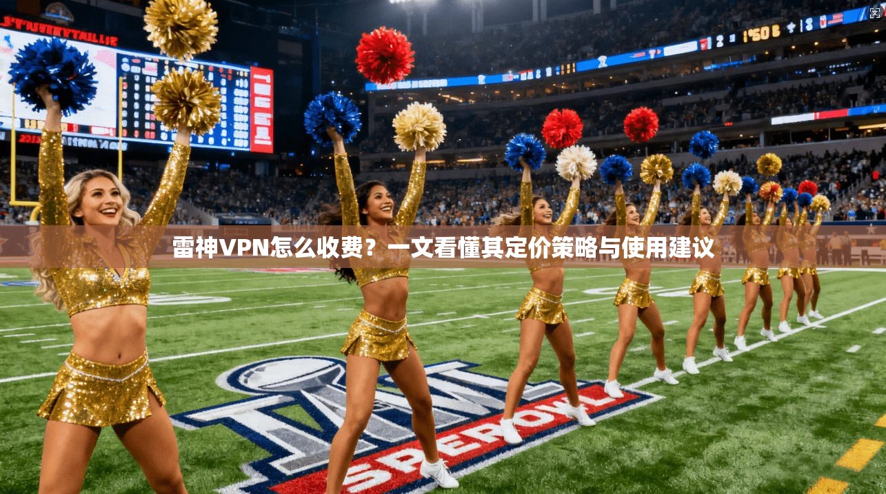 雷神VPN怎么收费？一文看懂其定价策略与使用建议