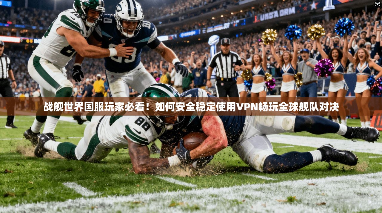 战舰世界国服玩家必看！如何安全稳定使用VPN畅玩全球舰队对决