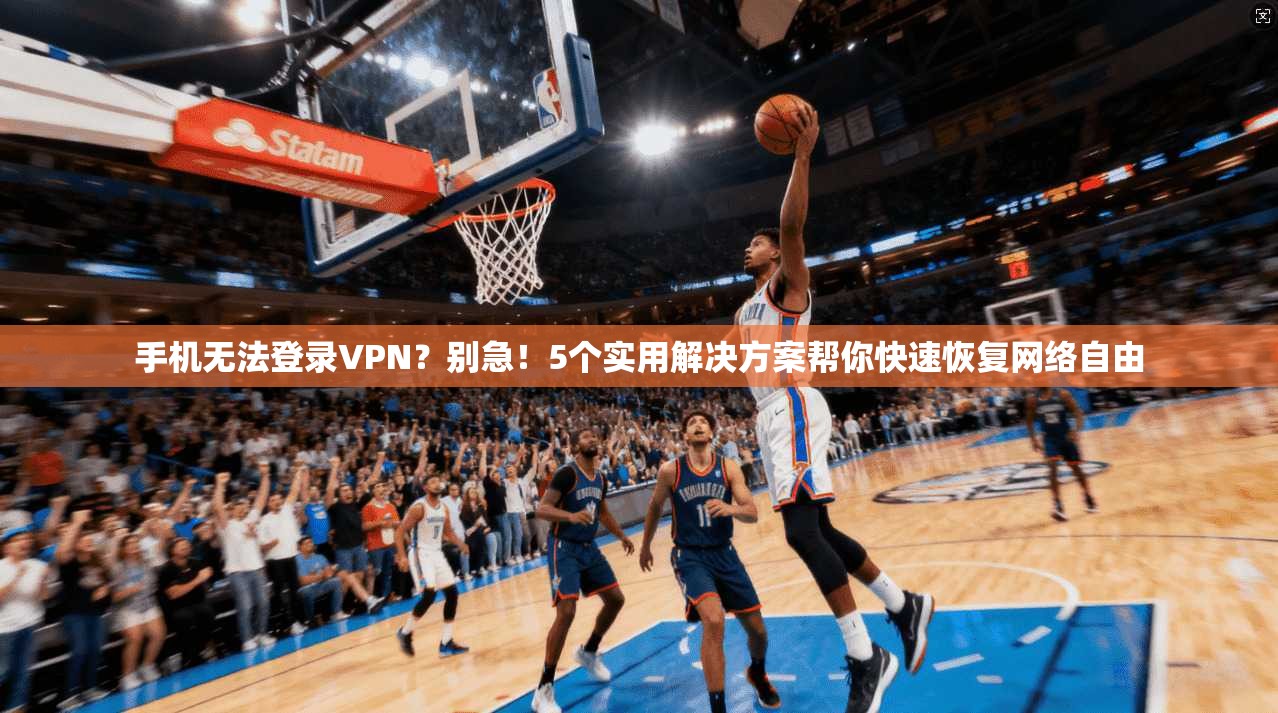 手机无法登录VPN？别急！5个实用解决方案帮你快速恢复网络自由