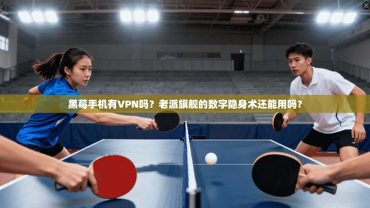 黑莓手机有VPN吗？老派旗舰的数字隐身术还能用吗？