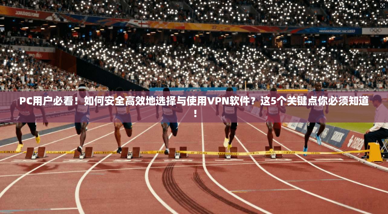 PC用户必看！如何安全高效地选择与使用VPN软件？这5个关键点你必须知道！