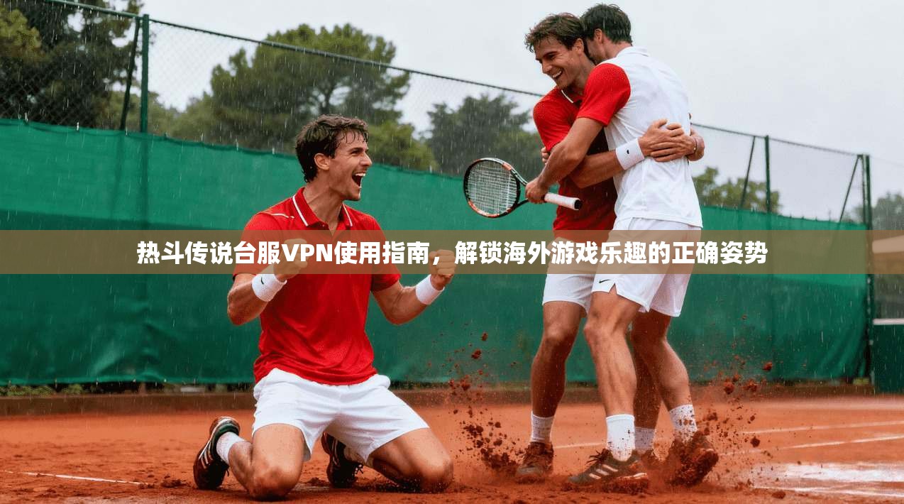 热斗传说台服VPN使用指南，解锁海外游戏乐趣的正确姿势