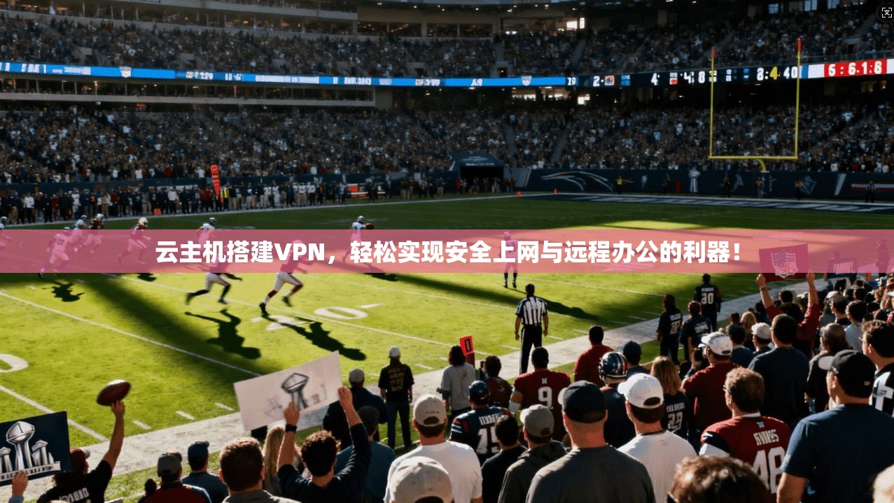 云主机搭建VPN，轻松实现安全上网与远程办公的利器！