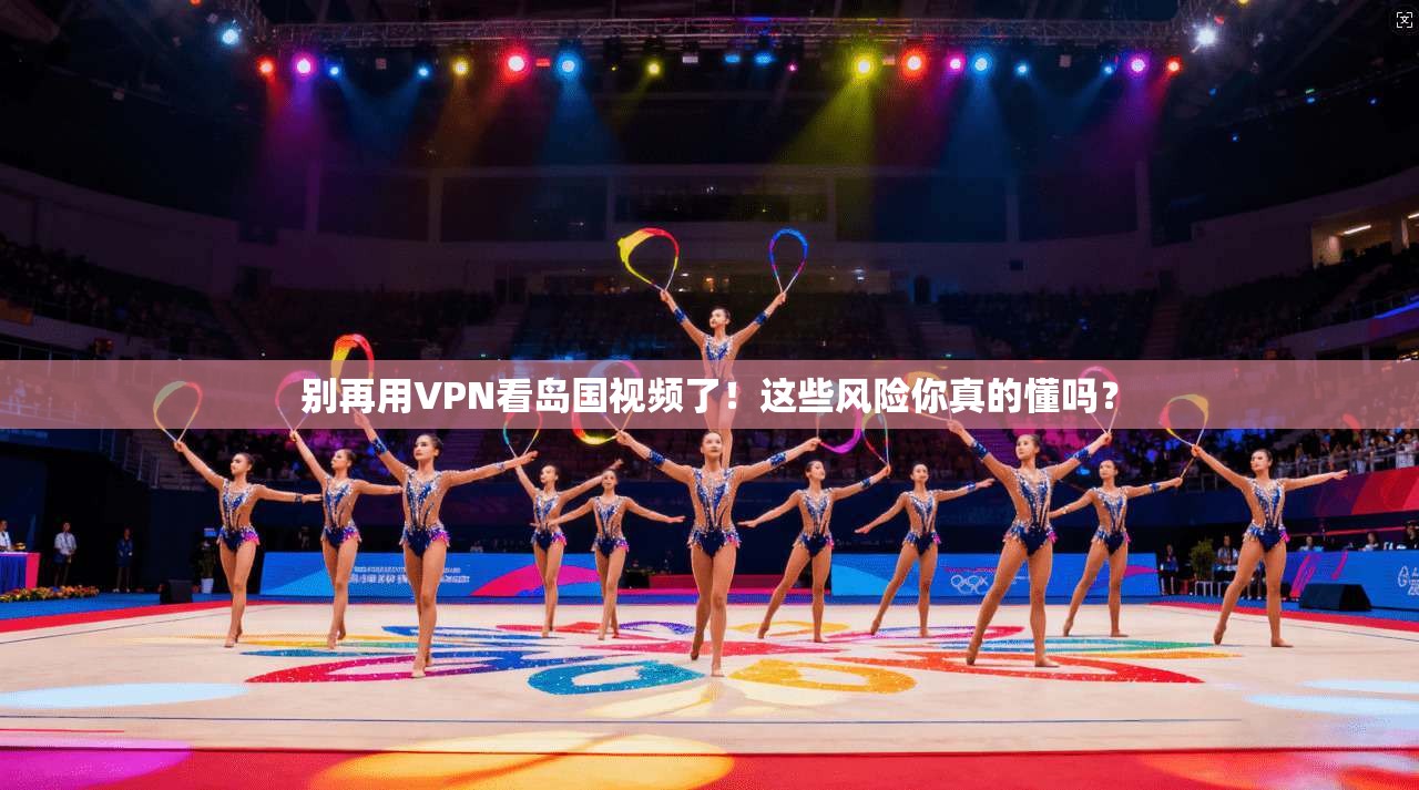 别再用VPN看岛国视频了！这些风险你真的懂吗？