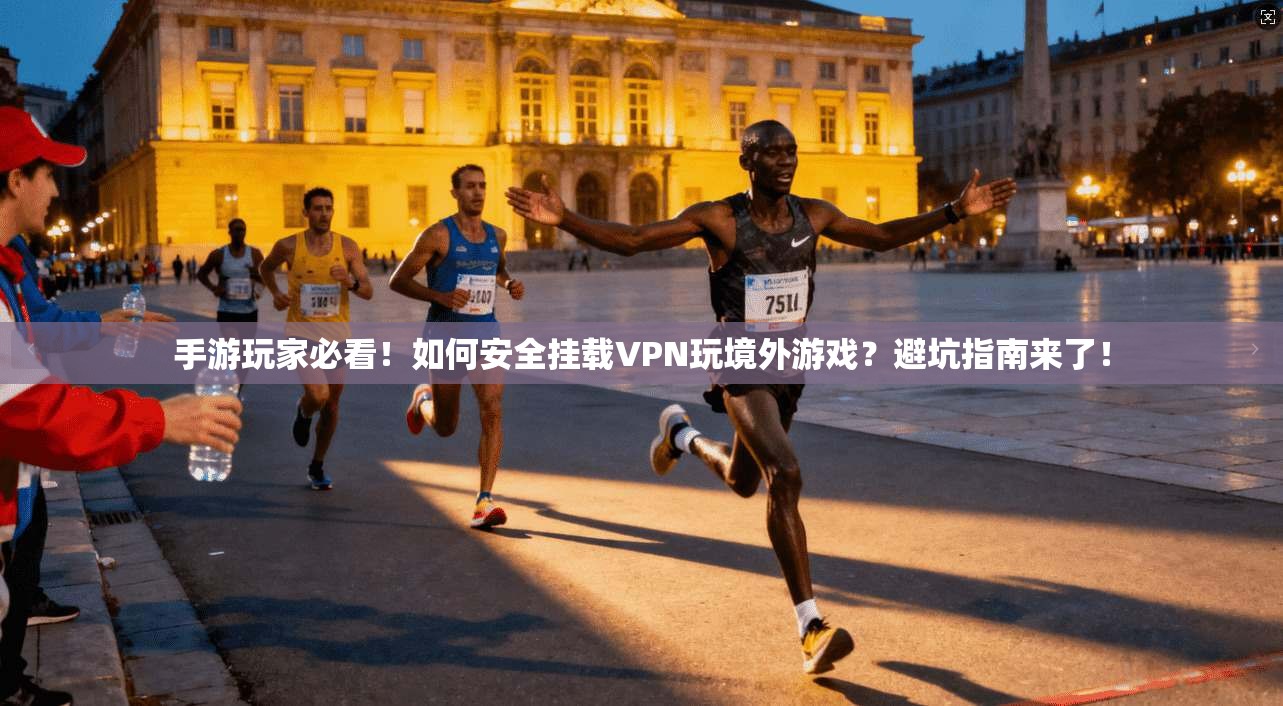 手游玩家必看！如何安全挂载VPN玩境外游戏？避坑指南来了！