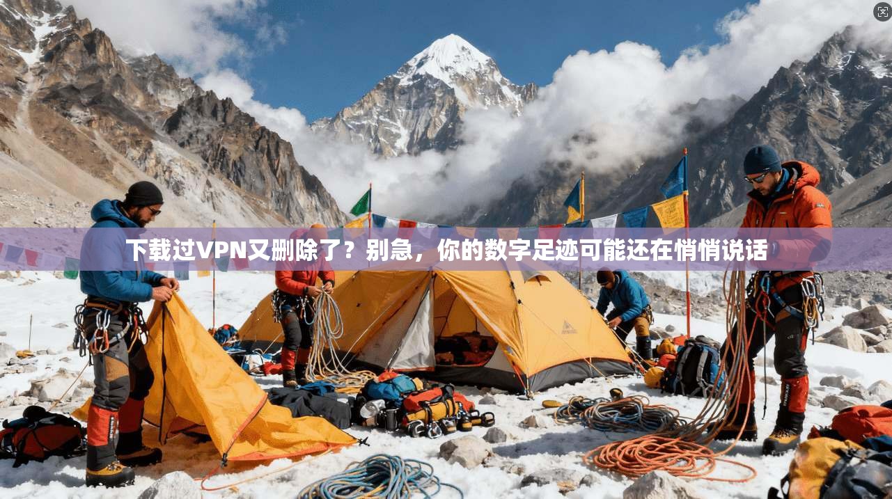 下载过VPN又删除了？别急，你的数字足迹可能还在悄悄说话