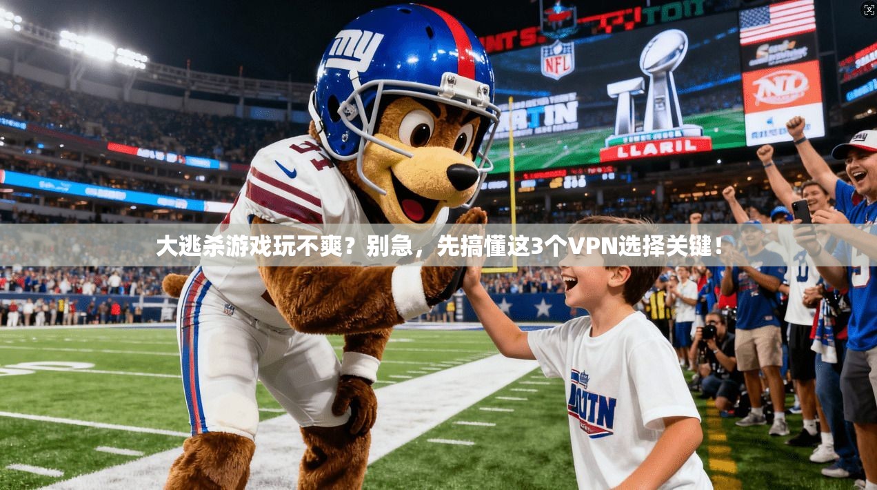 大逃杀游戏玩不爽？别急，先搞懂这3个VPN选择关键！