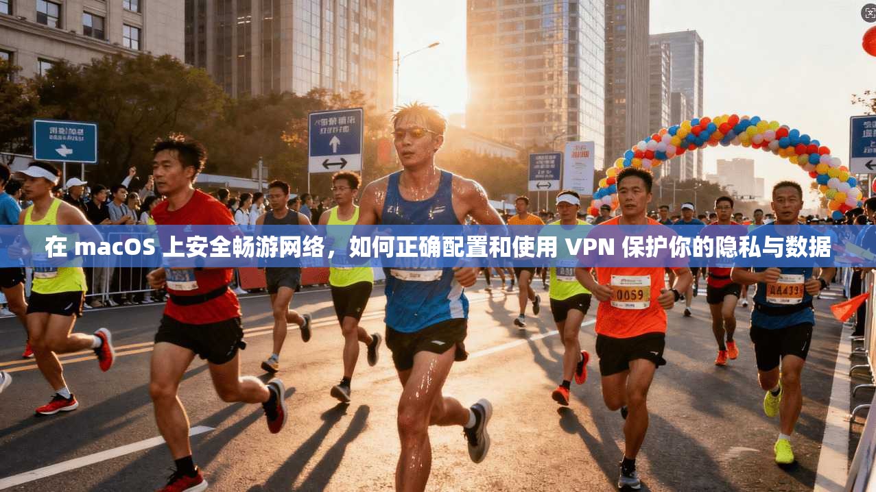 在 macOS 上安全畅游网络，如何正确配置和使用 VPN 保护你的隐私与数据