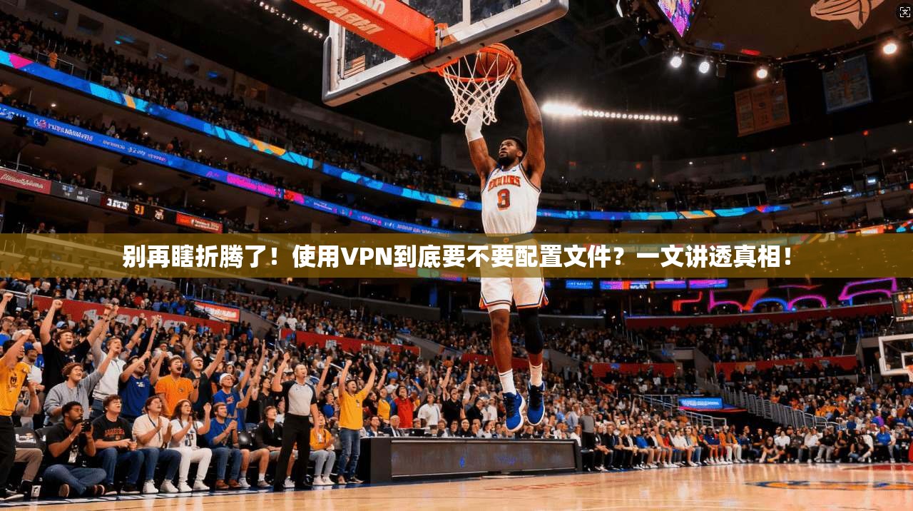 别再瞎折腾了！使用VPN到底要不要配置文件？一文讲透真相！