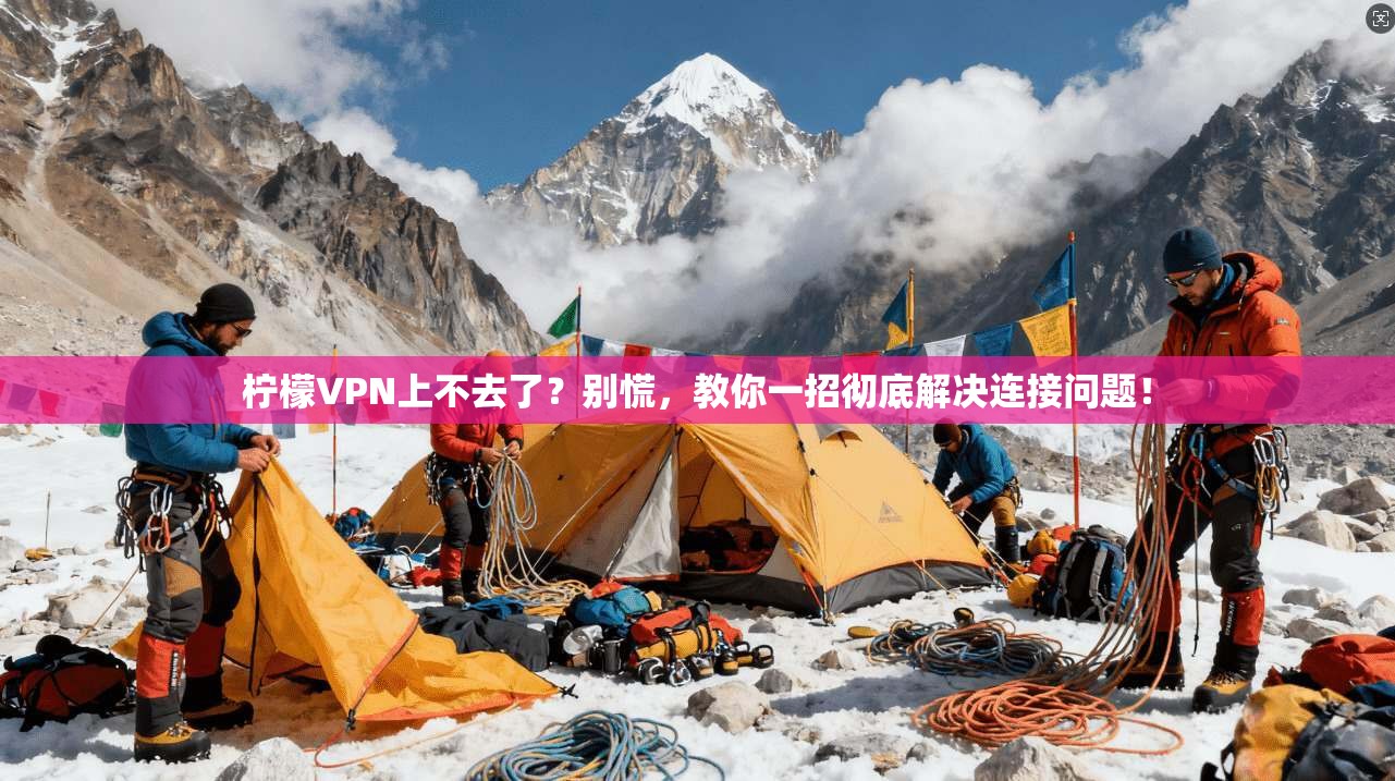 柠檬VPN上不去了？别慌，教你一招彻底解决连接问题！