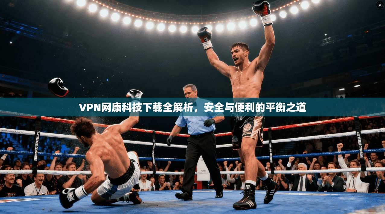 VPN网康科技下载全解析，安全与便利的平衡之道
