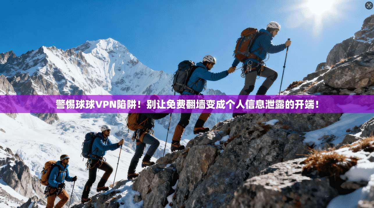 警惕球球VPN陷阱！别让免费翻墙变成个人信息泄露的开端！