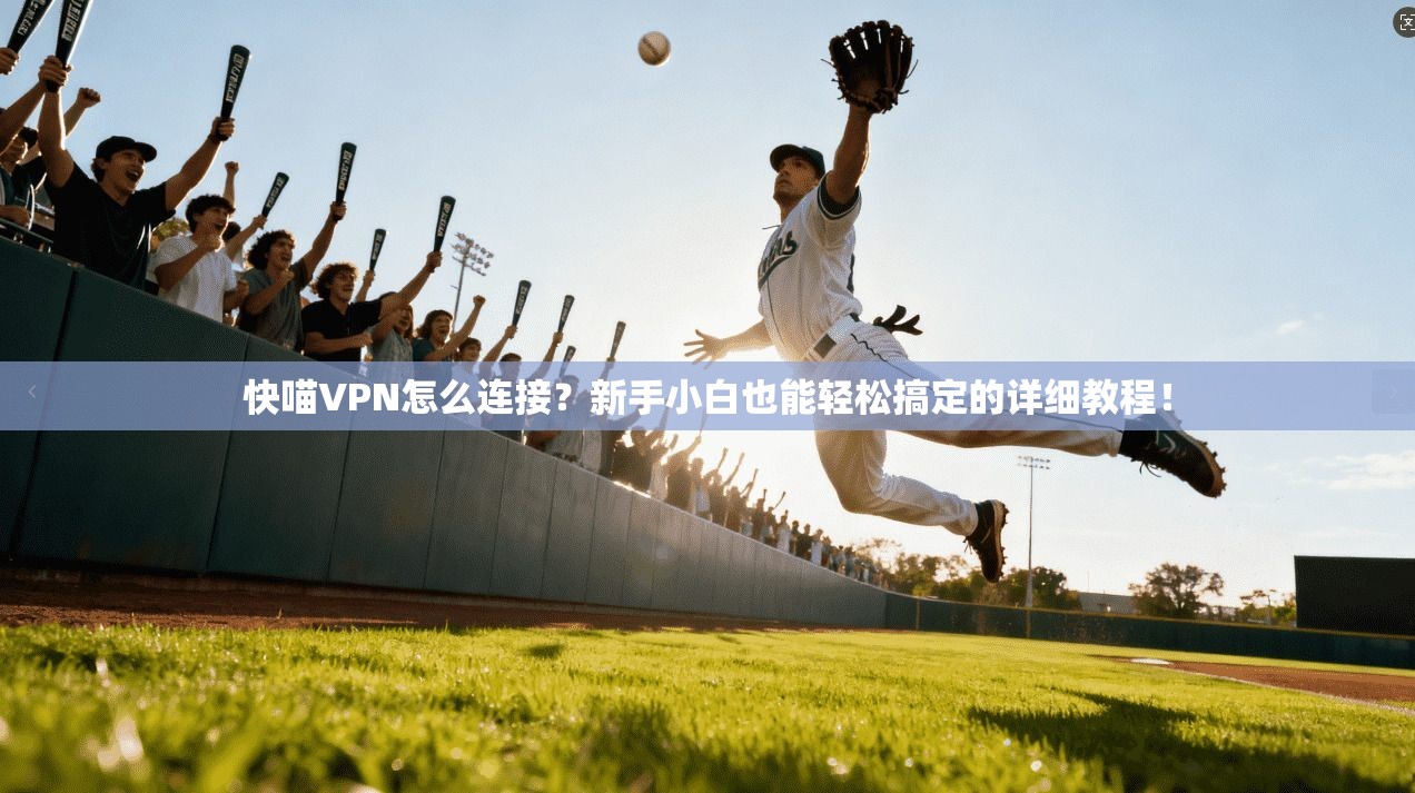 快喵VPN怎么连接？新手小白也能轻松搞定的详细教程！