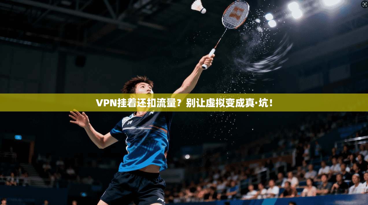 VPN挂着还扣流量？别让虚拟变成真·坑！