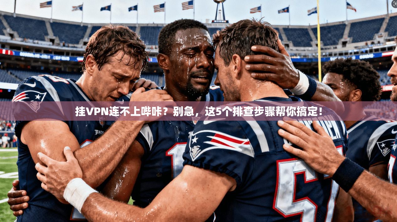 挂VPN连不上哔咔？别急，这5个排查步骤帮你搞定！