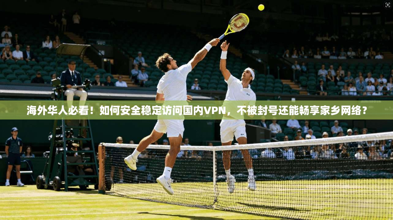 海外华人必看！如何安全稳定访问国内VPN，不被封号还能畅享家乡网络？