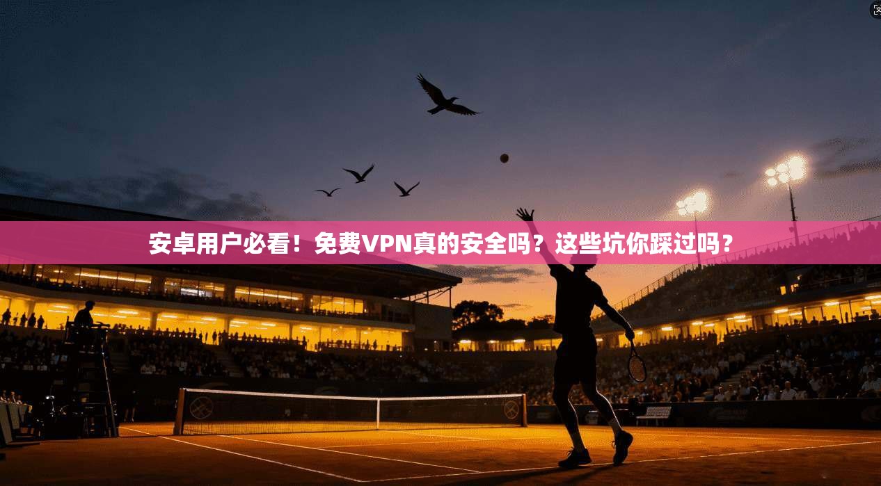 安卓用户必看！免费VPN真的安全吗？这些坑你踩过吗？