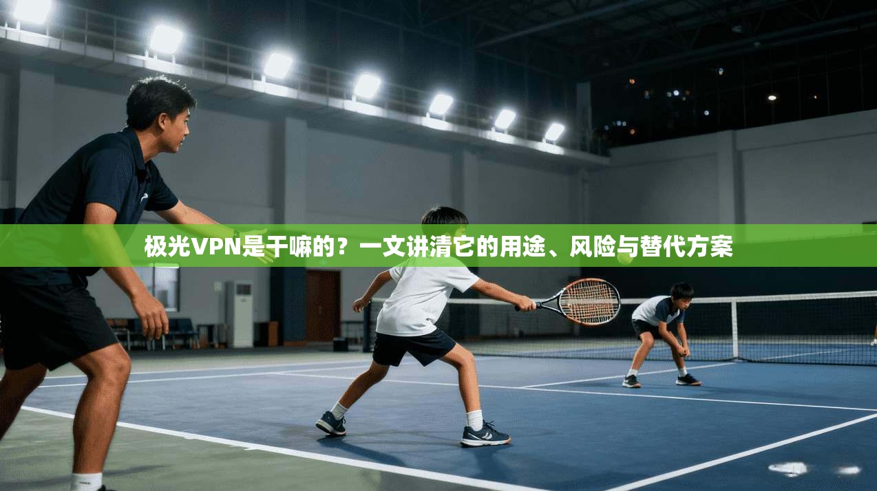 极光VPN是干嘛的？一文讲清它的用途、风险与替代方案