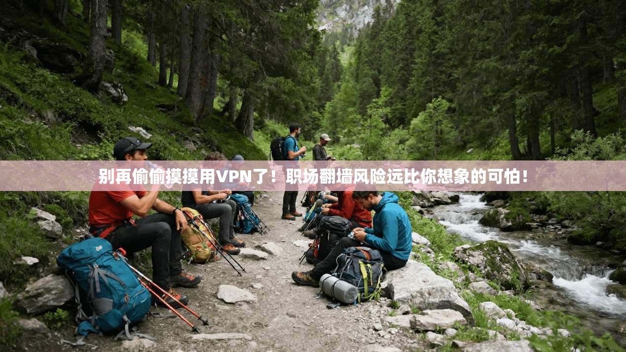 别再偷偷摸摸用VPN了！职场翻墙风险远比你想象的可怕！