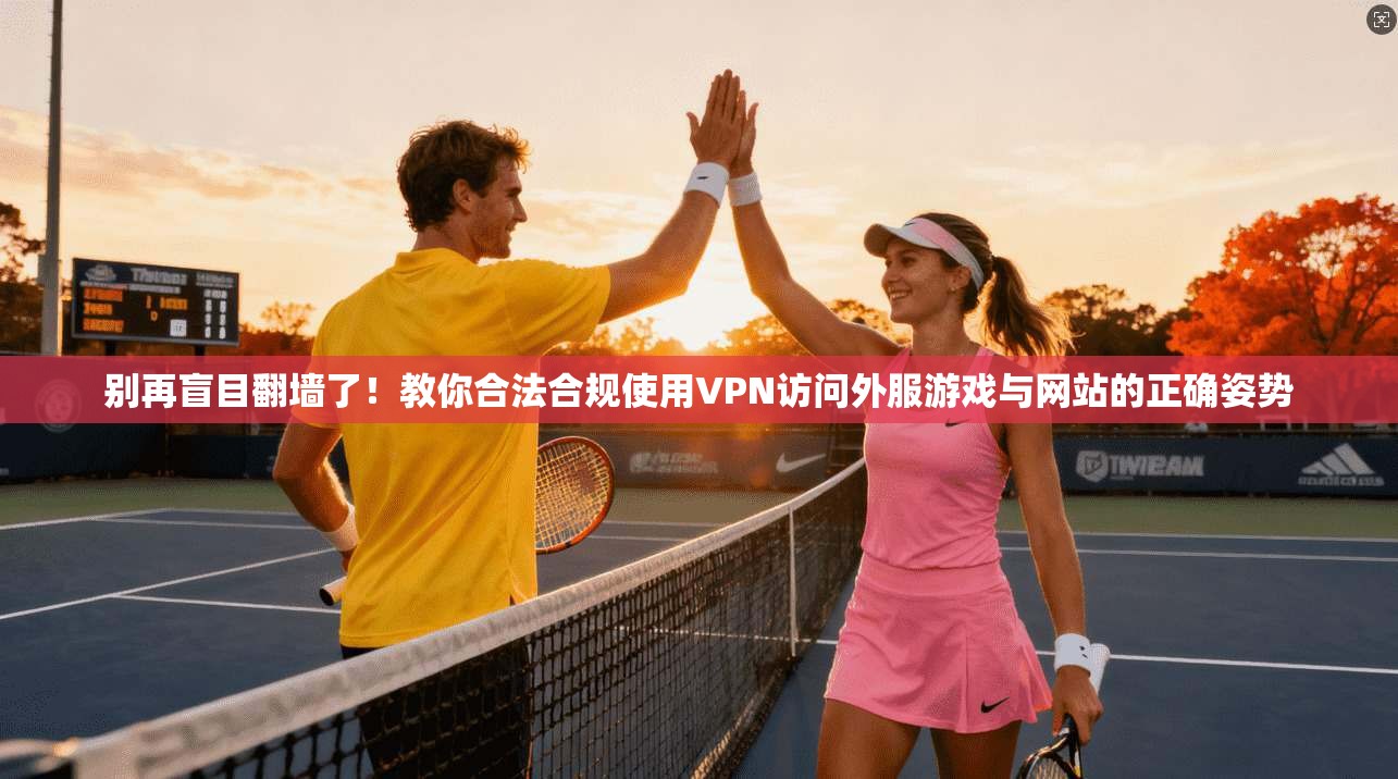 别再盲目翻墙了！教你合法合规使用VPN访问外服游戏与网站的正确姿势