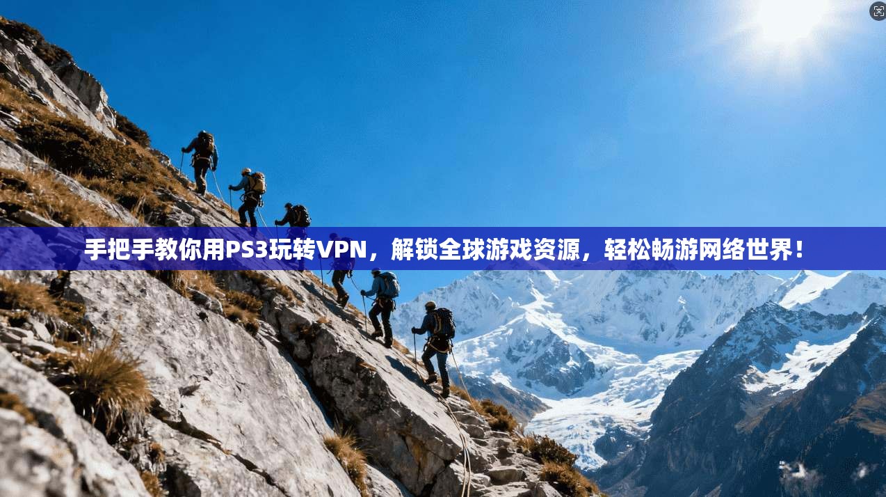 手把手教你用PS3玩转VPN，解锁全球游戏资源，轻松畅游网络世界！