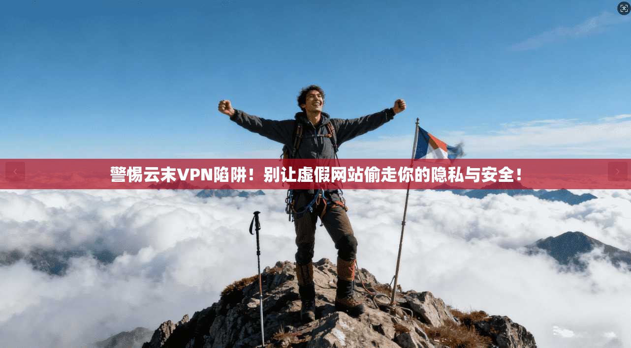 警惕云末VPN陷阱！别让虚假网站偷走你的隐私与安全！