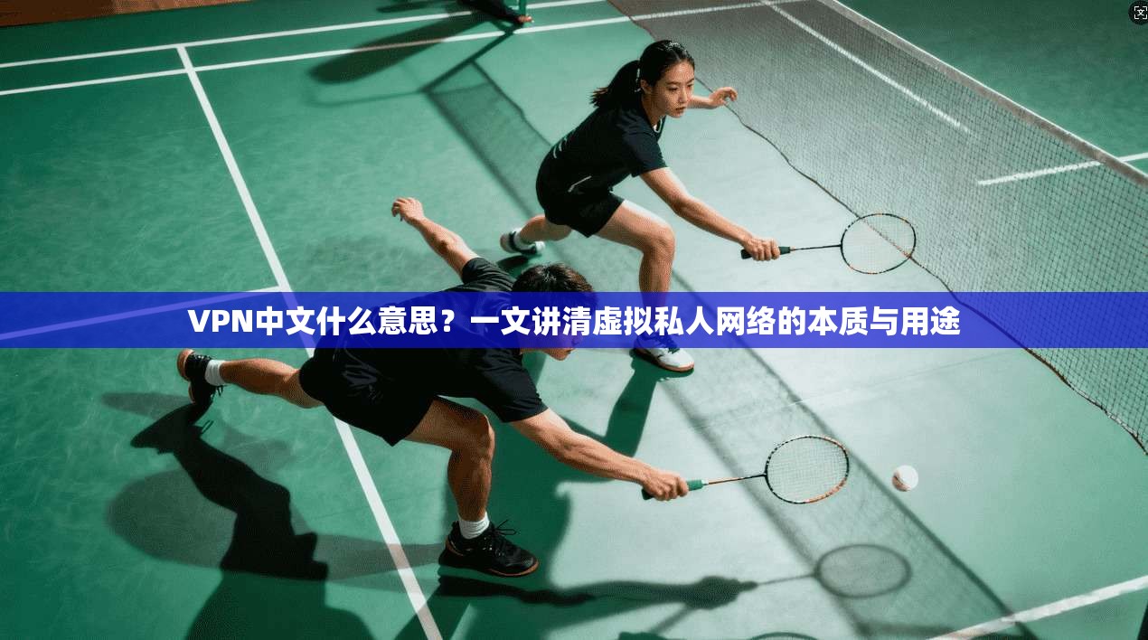VPN中文什么意思？一文讲清虚拟私人网络的本质与用途