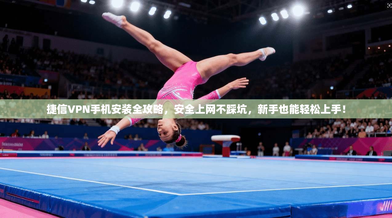 捷信VPN手机安装全攻略，安全上网不踩坑，新手也能轻松上手！