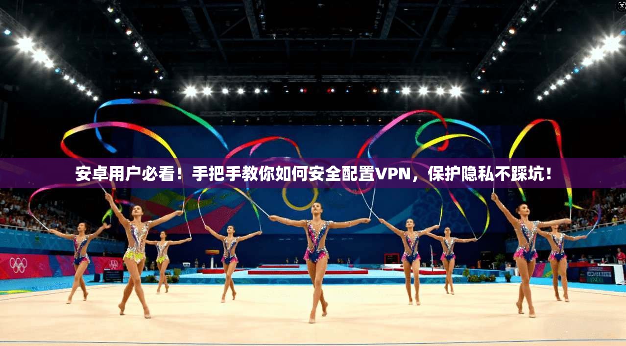 安卓用户必看！手把手教你如何安全配置VPN，保护隐私不踩坑！