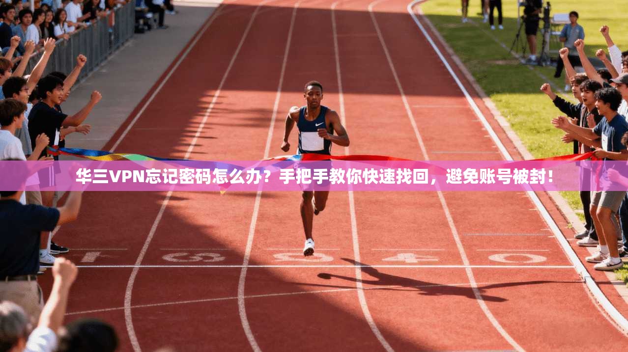 华三VPN忘记密码怎么办？手把手教你快速找回，避免账号被封！