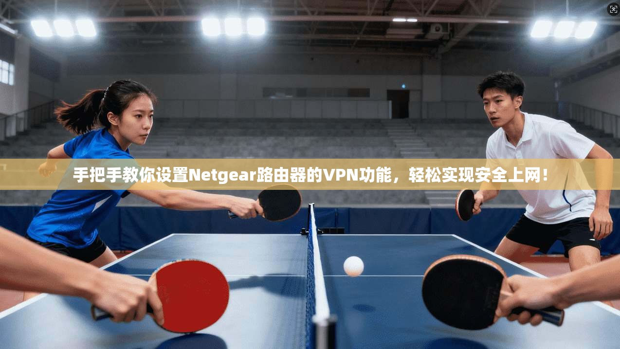 手把手教你设置Netgear路由器的VPN功能，轻松实现安全上网！