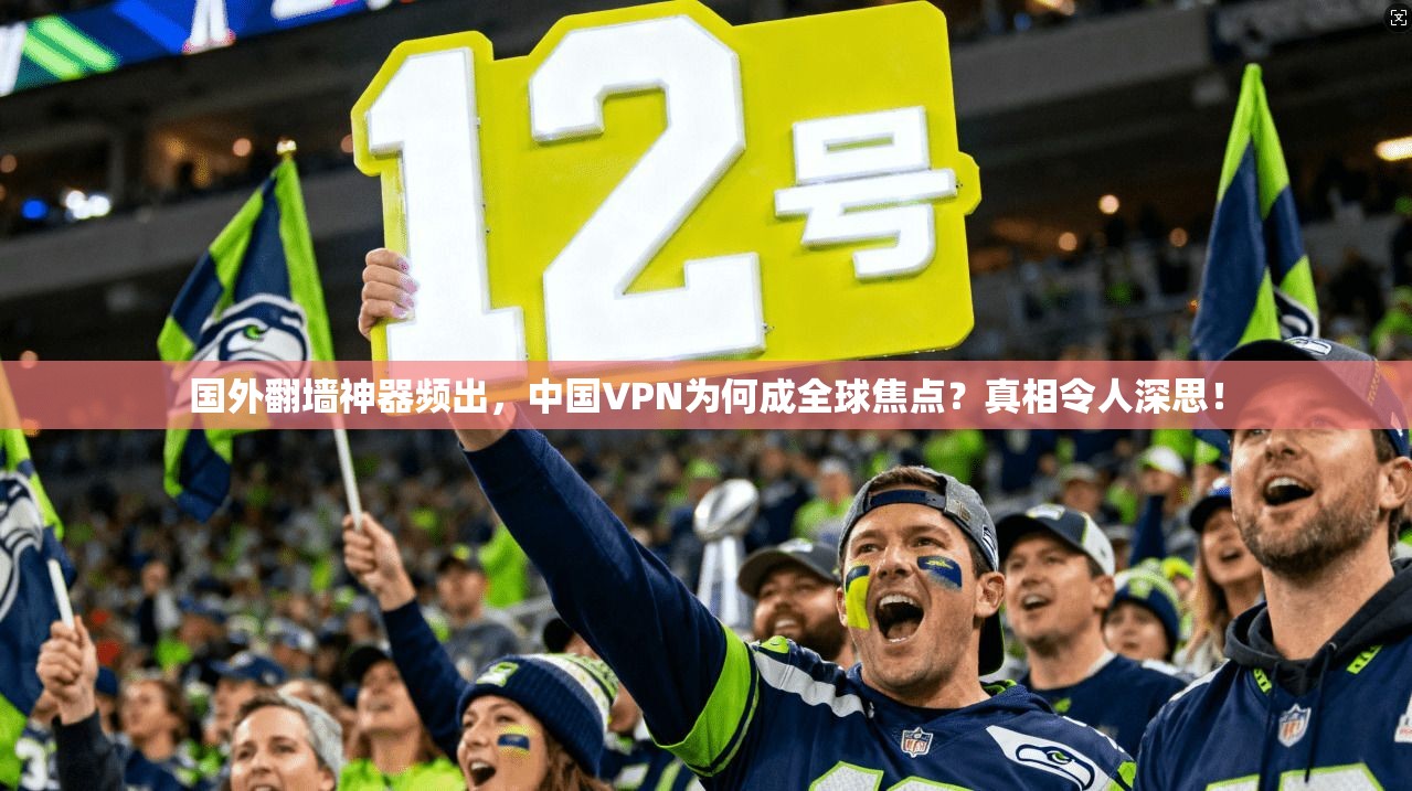 国外翻墙神器频出，中国VPN为何成全球焦点？真相令人深思！