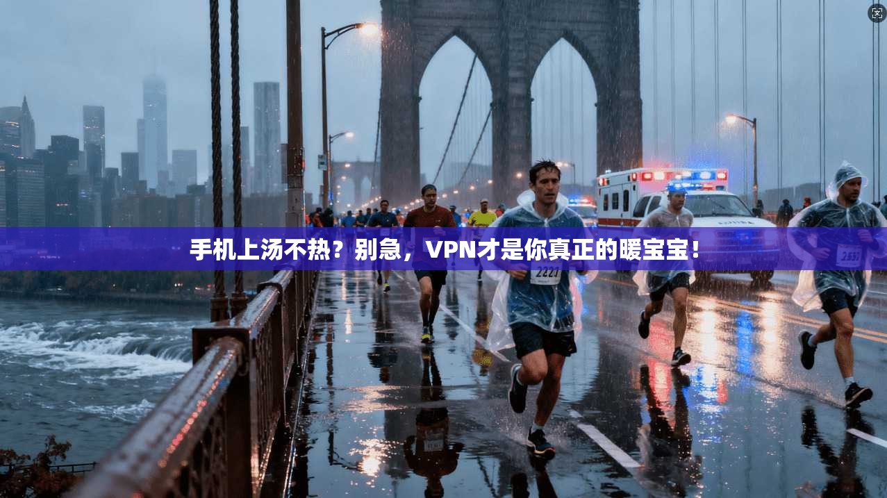 手机上汤不热？别急，VPN才是你真正的暖宝宝！