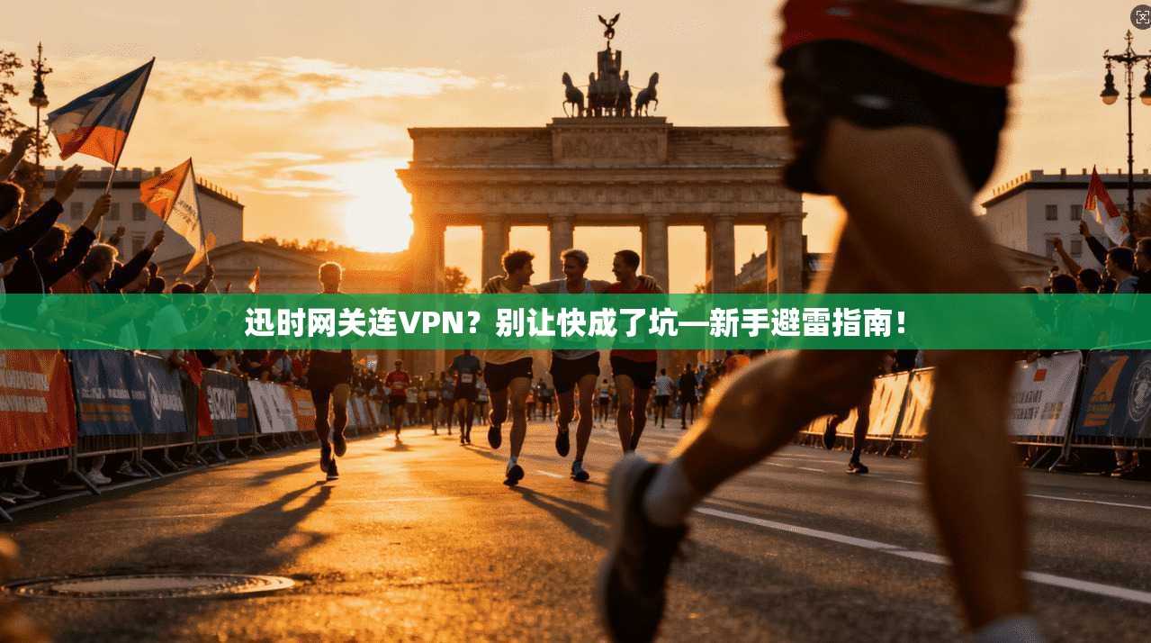 迅时网关连VPN？别让快成了坑—新手避雷指南！