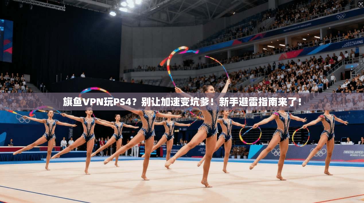 旗鱼VPN玩PS4？别让加速变坑爹！新手避雷指南来了！