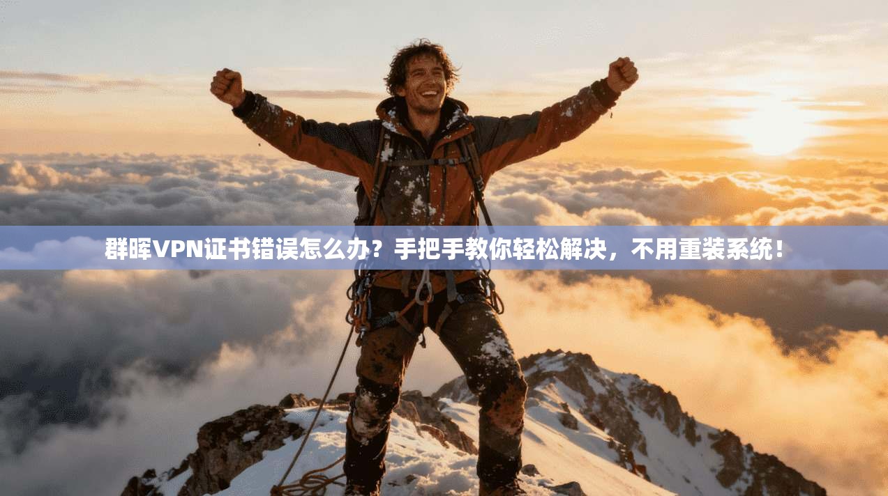群晖VPN证书错误怎么办？手把手教你轻松解决，不用重装系统！