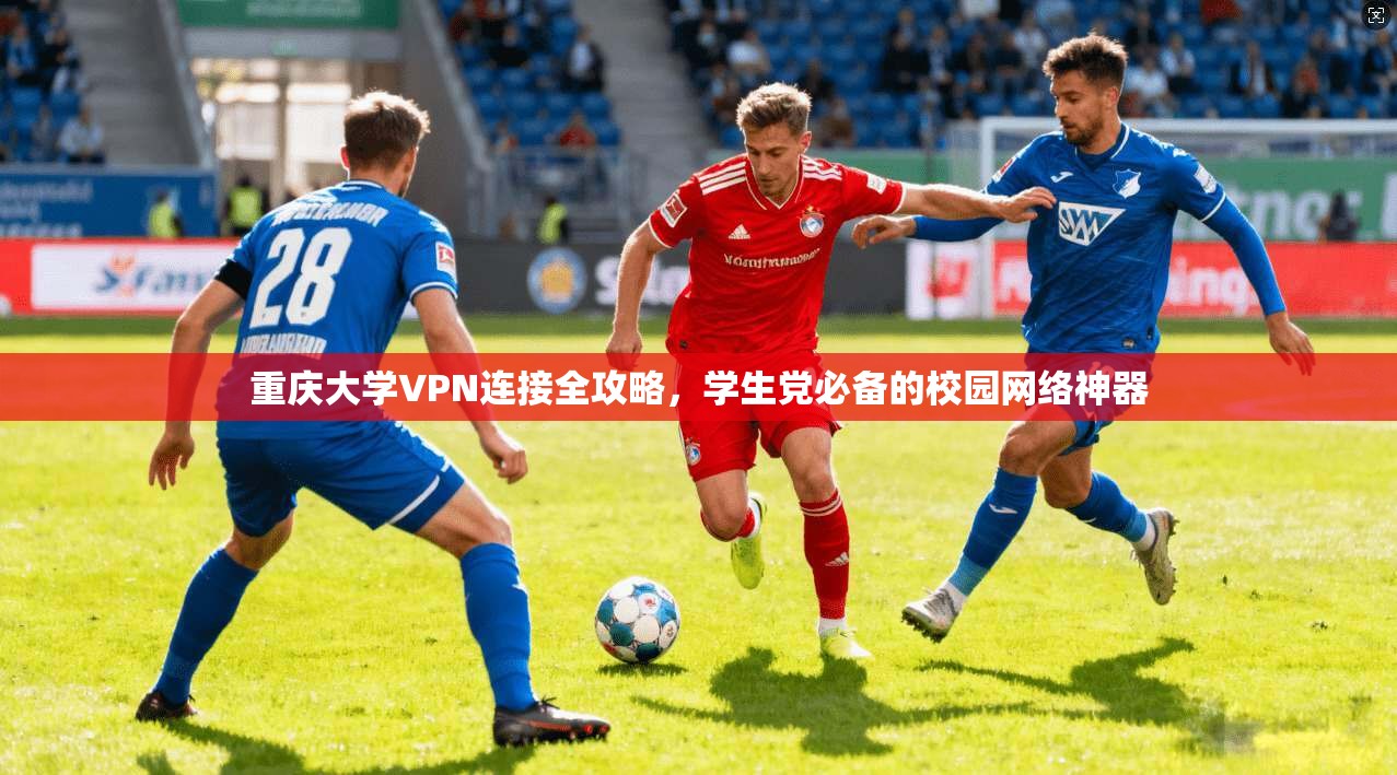 重庆大学VPN连接全攻略，学生党必备的校园网络神器