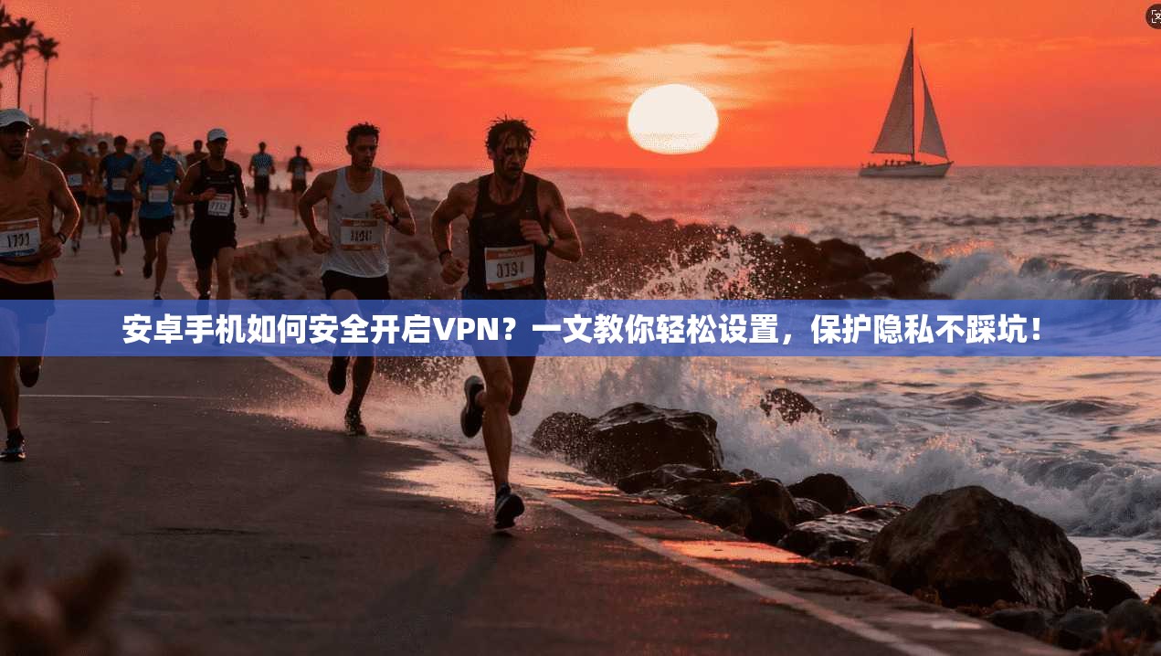 安卓手机如何安全开启VPN？一文教你轻松设置，保护隐私不踩坑！