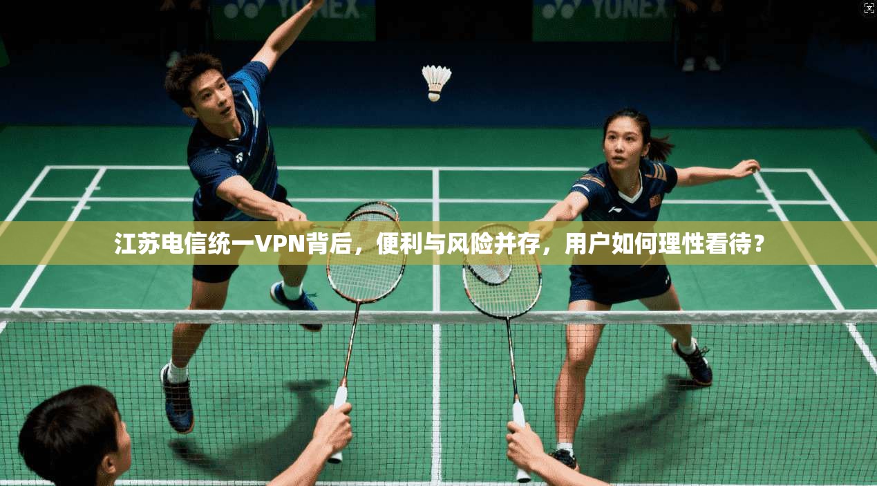 江苏电信统一VPN背后，便利与风险并存，用户如何理性看待？