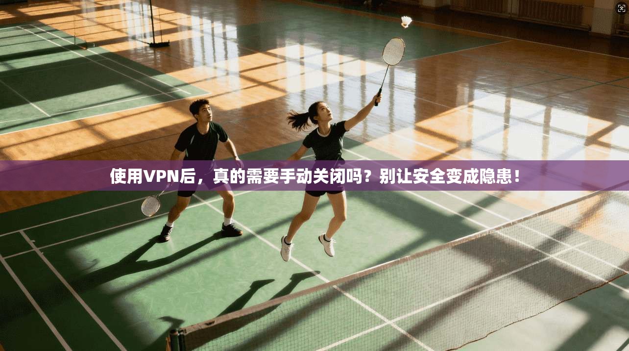 使用VPN后，真的需要手动关闭吗？别让安全变成隐患！