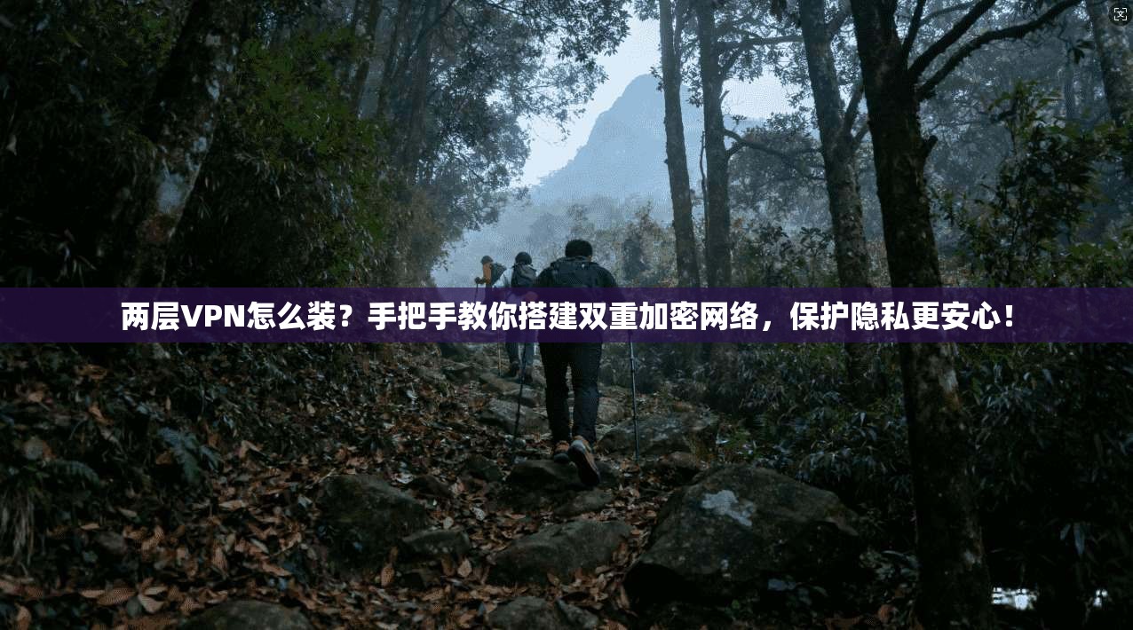 两层VPN怎么装？手把手教你搭建双重加密网络，保护隐私更安心！