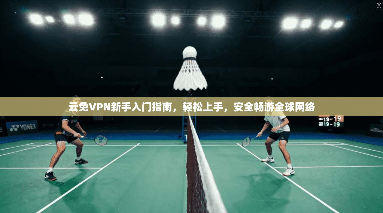 云免VPN新手入门指南，轻松上手，安全畅游全球网络