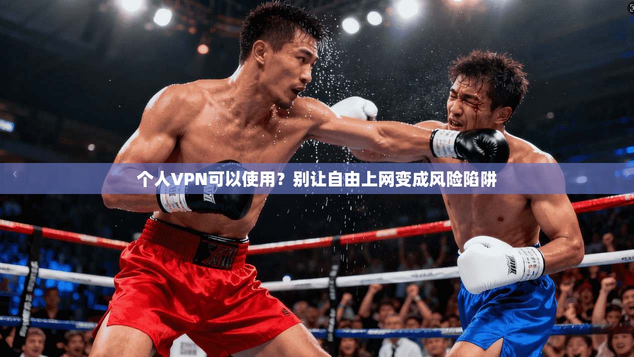 个人VPN可以使用？别让自由上网变成风险陷阱