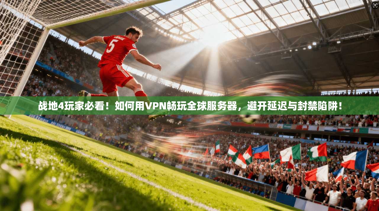 战地4玩家必看！如何用VPN畅玩全球服务器，避开延迟与封禁陷阱！