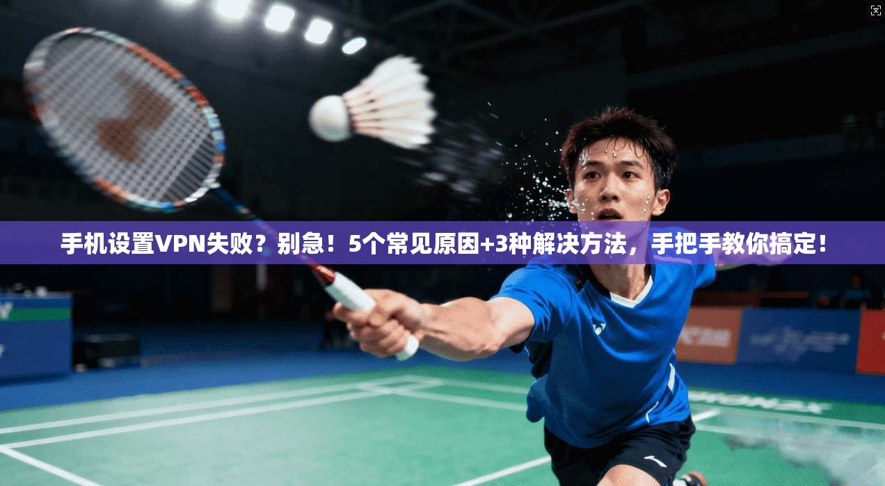 手机设置VPN失败？别急！5个常见原因+3种解决方法，手把手教你搞定！