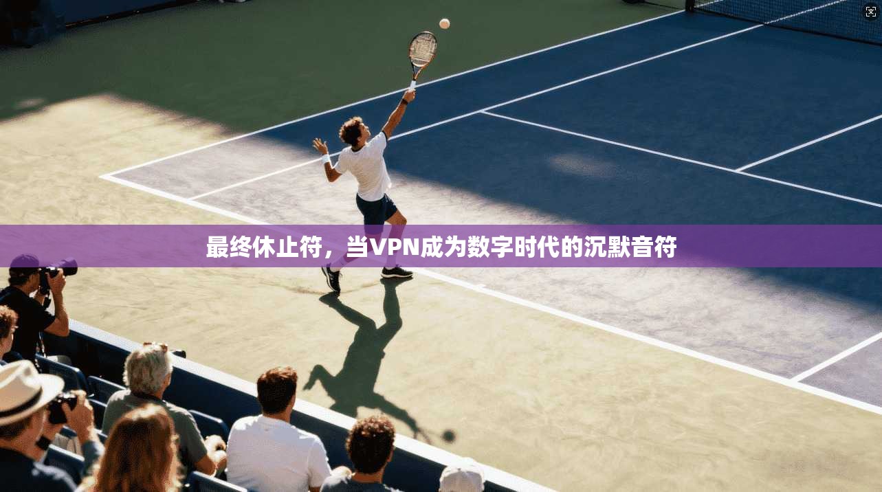 最终休止符，当VPN成为数字时代的沉默音符