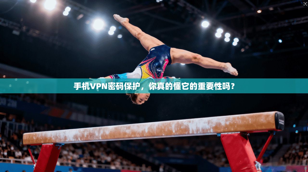 手机VPN密码保护，你真的懂它的重要性吗？