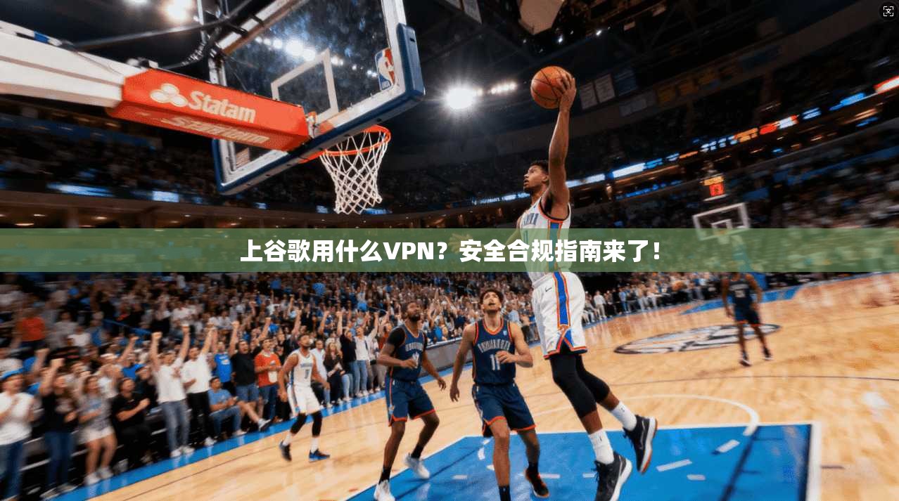 上谷歌用什么VPN？安全合规指南来了！